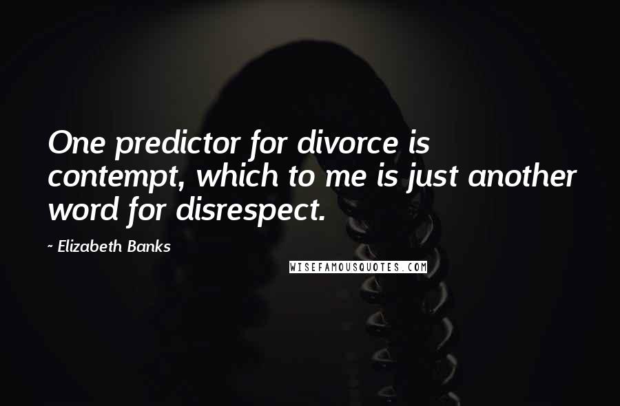 Elizabeth Banks quotes: One predictor for divorce is contempt, which to me is just another word for disrespect.