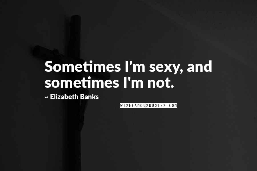 Elizabeth Banks quotes: Sometimes I'm sexy, and sometimes I'm not.