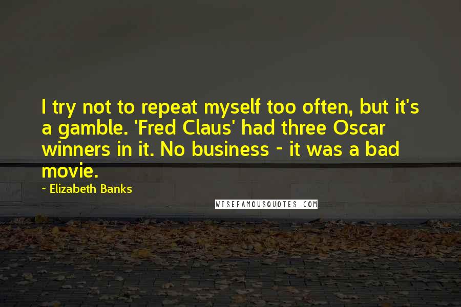 Elizabeth Banks quotes: I try not to repeat myself too often, but it's a gamble. 'Fred Claus' had three Oscar winners in it. No business - it was a bad movie. Elizabeth Banks quotes: I try not to repeat myself too often, but it's a gamble. 'Fred Claus' had three Oscar winners in it. No business - it was a bad movie.