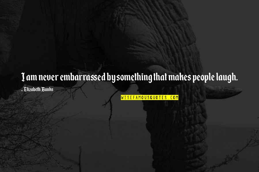 Elizabeth Banks Quotes By Elizabeth Banks: I am never embarrassed by something that makes