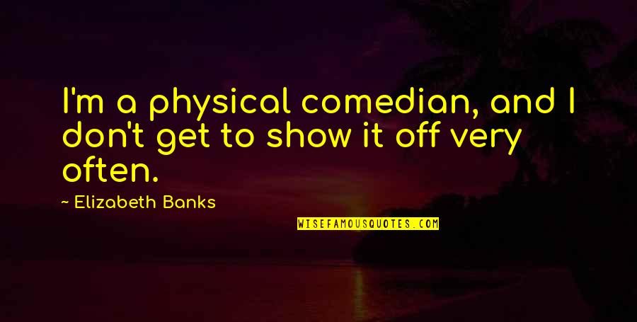 Elizabeth Banks Quotes By Elizabeth Banks: I'm a physical comedian, and I don't get