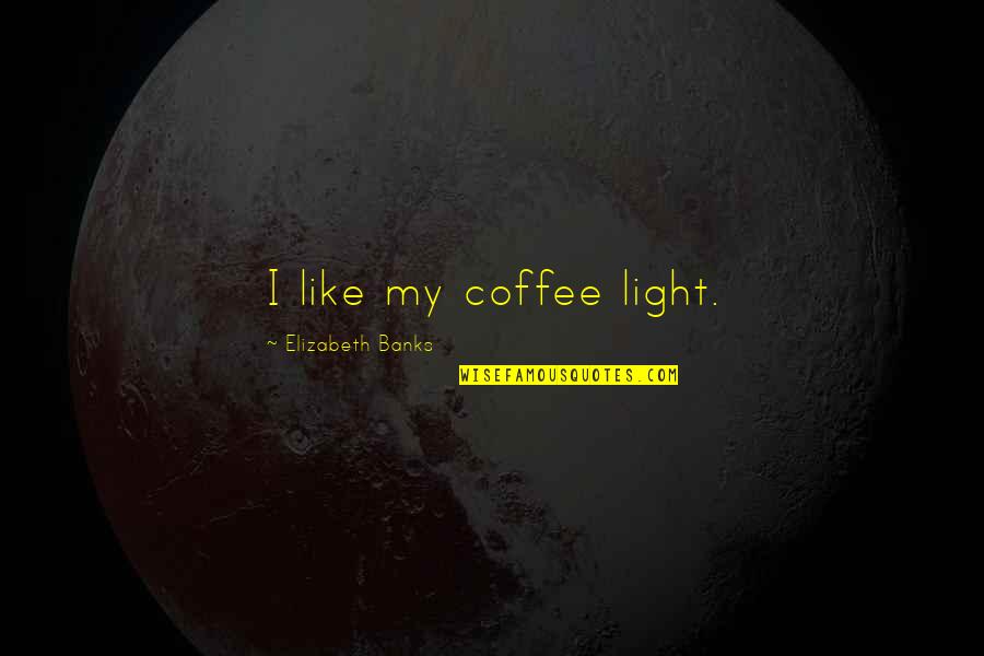 Elizabeth Banks Quotes By Elizabeth Banks: I like my coffee light.