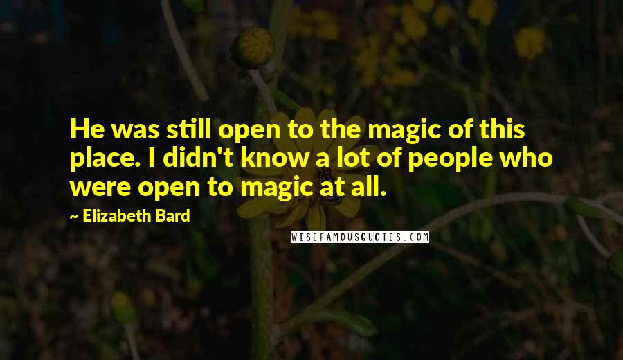 Elizabeth Bard quotes: He was still open to the magic of this place. I didn't know a lot of people who were open to magic at all.