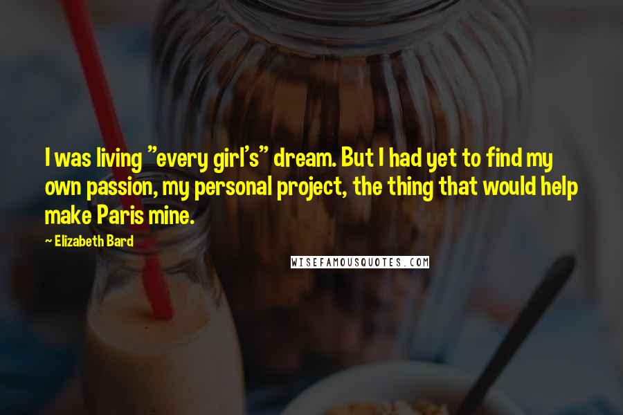 Elizabeth Bard quotes: I was living "every girl's" dream. But I had yet to find my own passion, my personal project, the thing that would help make Paris mine.