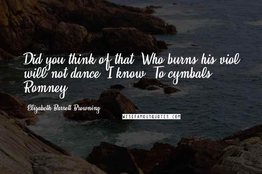 Elizabeth Barrett Browning quotes: Did you think of that? Who burns his viol will not dance, I know. To cymbals, Romney.