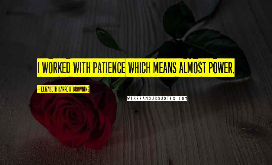Elizabeth Barrett Browning quotes: I worked with patience which means almost power.
