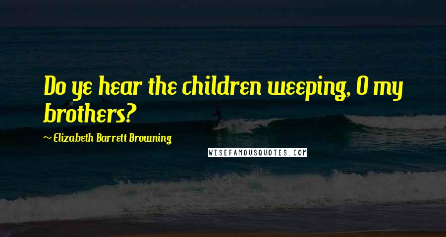 Elizabeth Barrett Browning quotes: Do ye hear the children weeping, O my brothers?