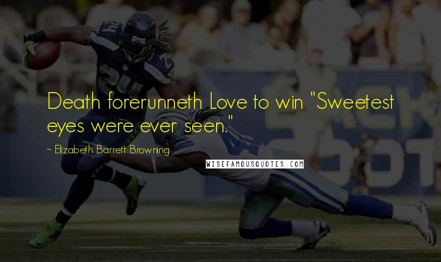 Elizabeth Barrett Browning quotes: Death forerunneth Love to win "Sweetest eyes were ever seen."