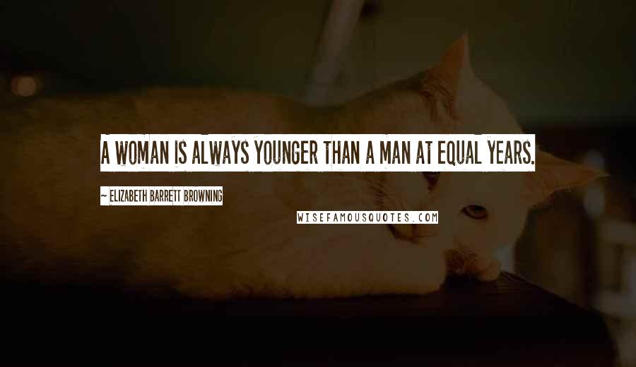 Elizabeth Barrett Browning quotes: A woman is always younger than a man at equal years.
