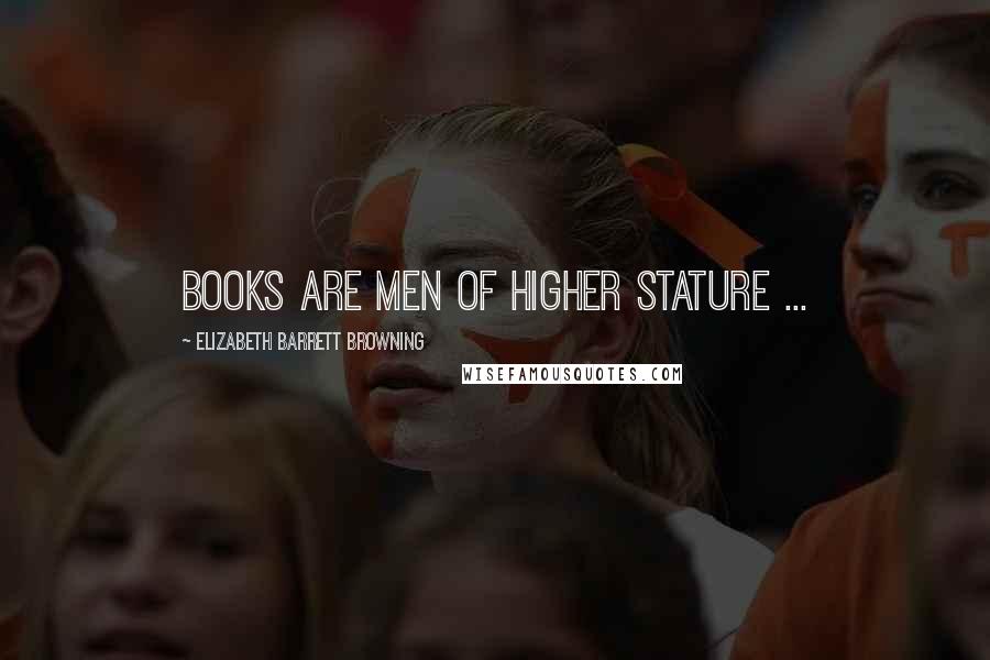 Elizabeth Barrett Browning quotes: Books are men of higher stature ...