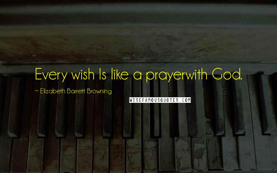 Elizabeth Barrett Browning quotes: Every wish Is like a prayerwith God.