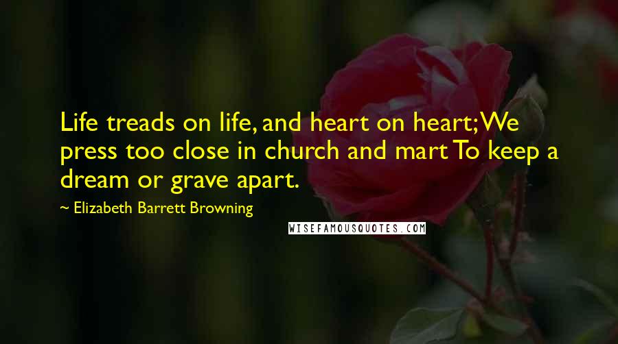 Elizabeth Barrett Browning quotes: Life treads on life, and heart on heart; We press too close in church and mart To keep a dream or grave apart.