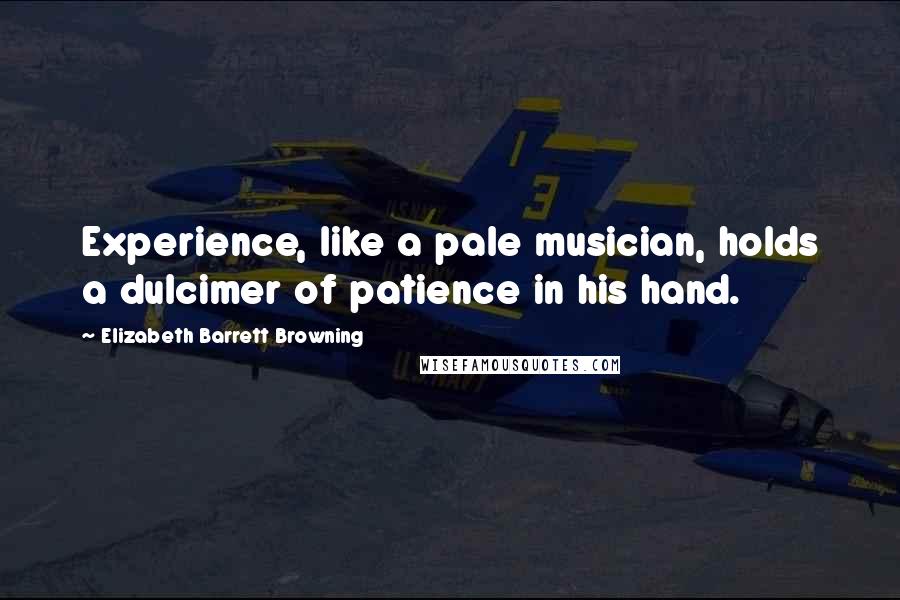 Elizabeth Barrett Browning quotes: Experience, like a pale musician, holds a dulcimer of patience in his hand.