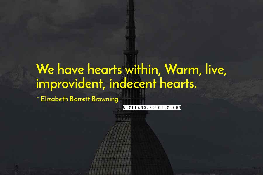 Elizabeth Barrett Browning quotes: We have hearts within, Warm, live, improvident, indecent hearts.
