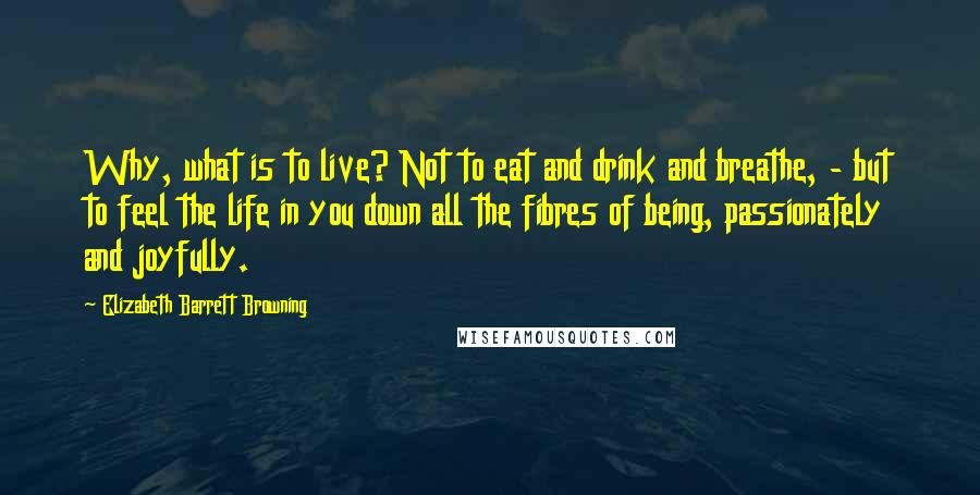 Elizabeth Barrett Browning quotes: Why, what is to live? Not to eat and drink and breathe, - but to feel the life in you down all the fibres of being, passionately and joyfully.