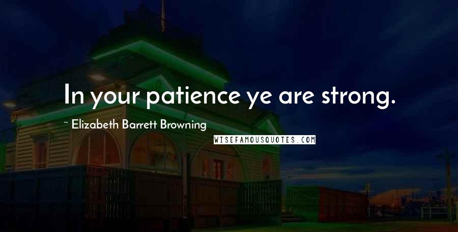 Elizabeth Barrett Browning quotes: In your patience ye are strong.