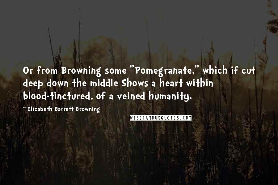 Elizabeth Barrett Browning quotes: Or from Browning some "Pomegranate," which if cut deep down the middle Shows a heart within blood-tinctured, of a veined humanity.