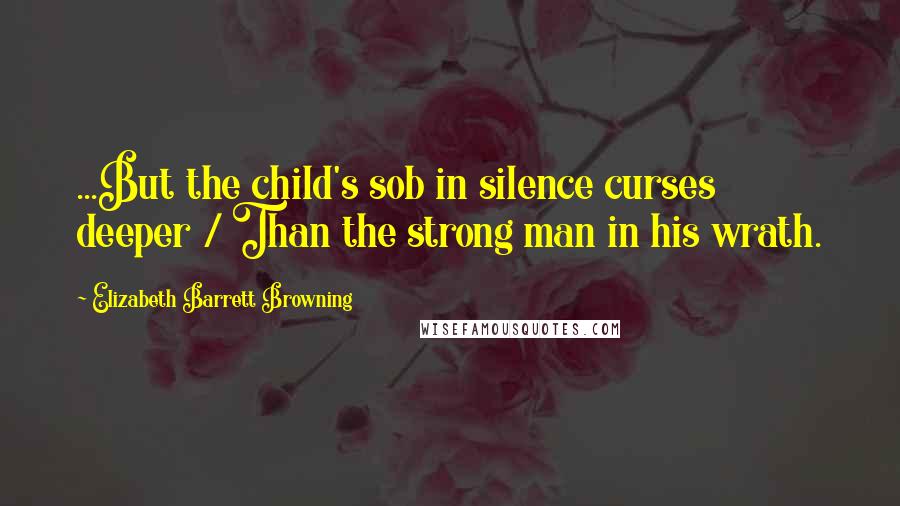 Elizabeth Barrett Browning quotes: ...But the child's sob in silence curses deeper / Than the strong man in his wrath.