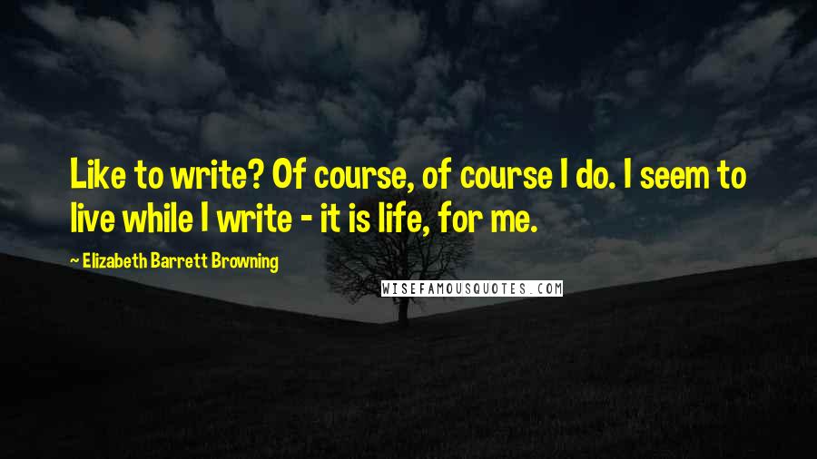 Elizabeth Barrett Browning quotes: Like to write? Of course, of course I do. I seem to live while I write - it is life, for me.