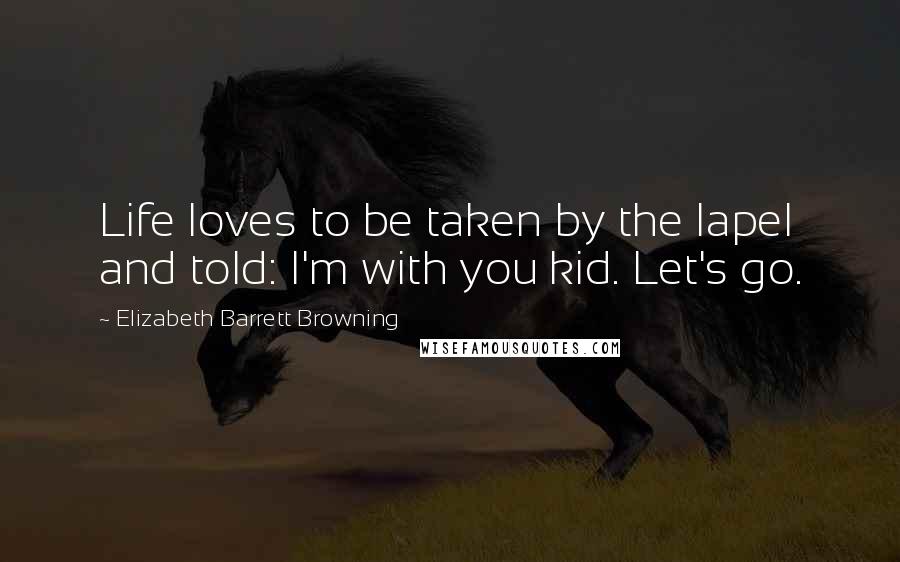 Elizabeth Barrett Browning quotes: Life loves to be taken by the lapel and told: I'm with you kid. Let's go.