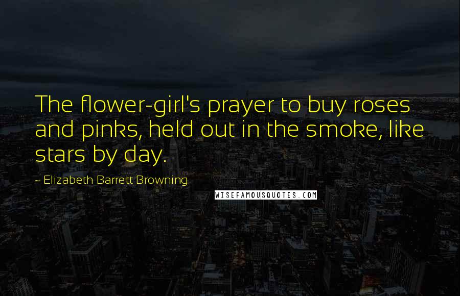 Elizabeth Barrett Browning quotes: The flower-girl's prayer to buy roses and pinks, held out in the smoke, like stars by day.