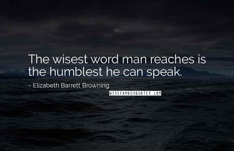 Elizabeth Barrett Browning quotes: The wisest word man reaches is the humblest he can speak.