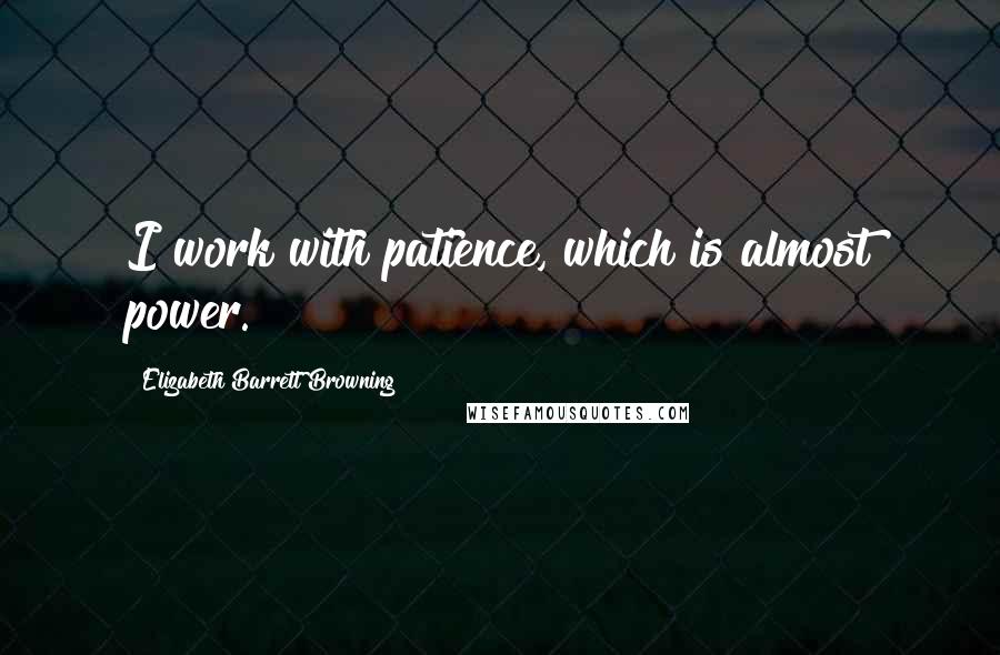 Elizabeth Barrett Browning quotes: I work with patience, which is almost power.