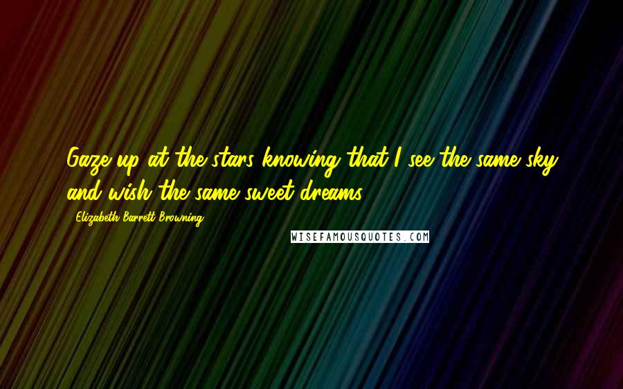 Elizabeth Barrett Browning quotes: Gaze up at the stars knowing that I see the same sky and wish the same sweet dreams.