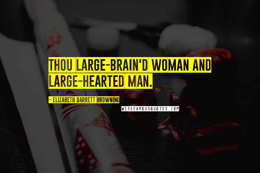 Elizabeth Barrett Browning quotes: Thou large-brain'd woman and large-hearted man.