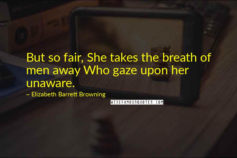 Elizabeth Barrett Browning quotes: But so fair, She takes the breath of men away Who gaze upon her unaware.