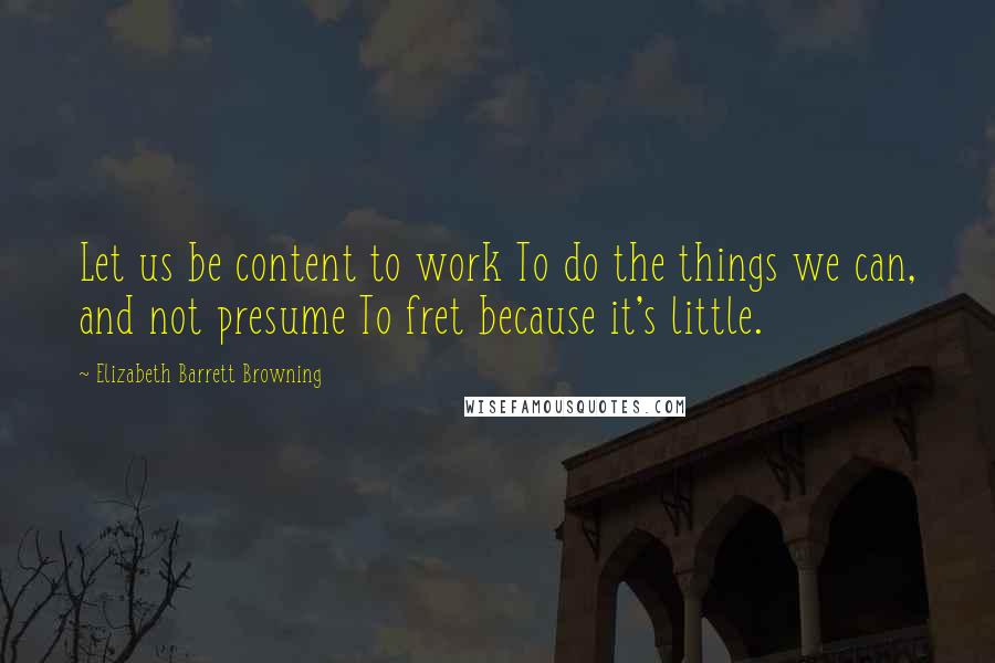 Elizabeth Barrett Browning quotes: Let us be content to work To do the things we can, and not presume To fret because it's little.