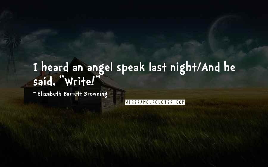 Elizabeth Barrett Browning quotes: I heard an angel speak last night/And he said, "Write!"