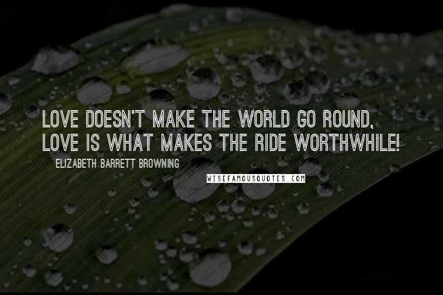 Elizabeth Barrett Browning quotes: Love doesn't make the world go round, Love is what makes the ride worthwhile!
