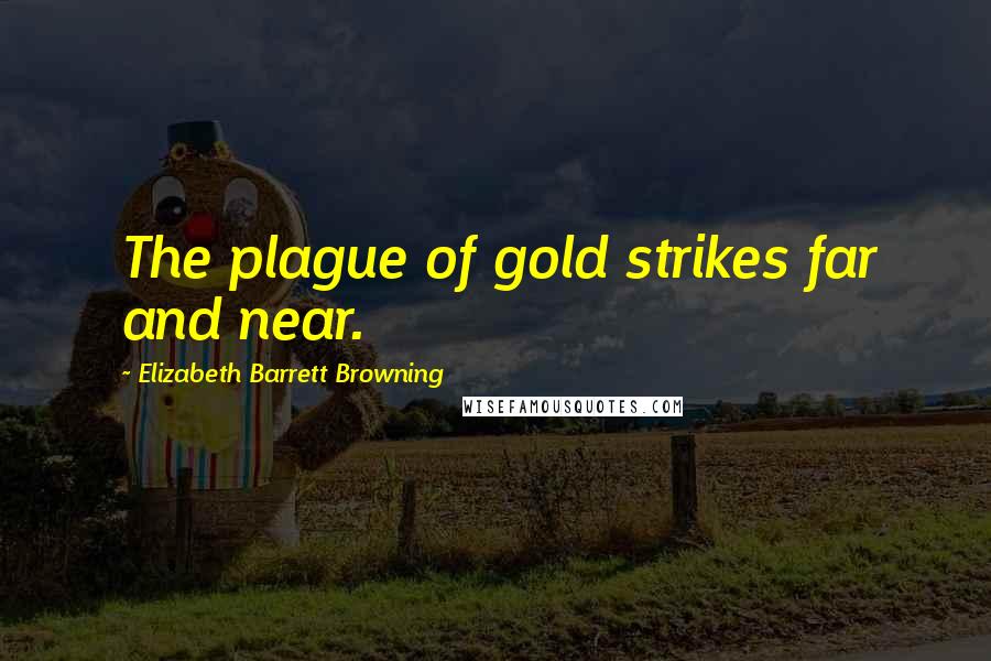 Elizabeth Barrett Browning quotes: The plague of gold strikes far and near.