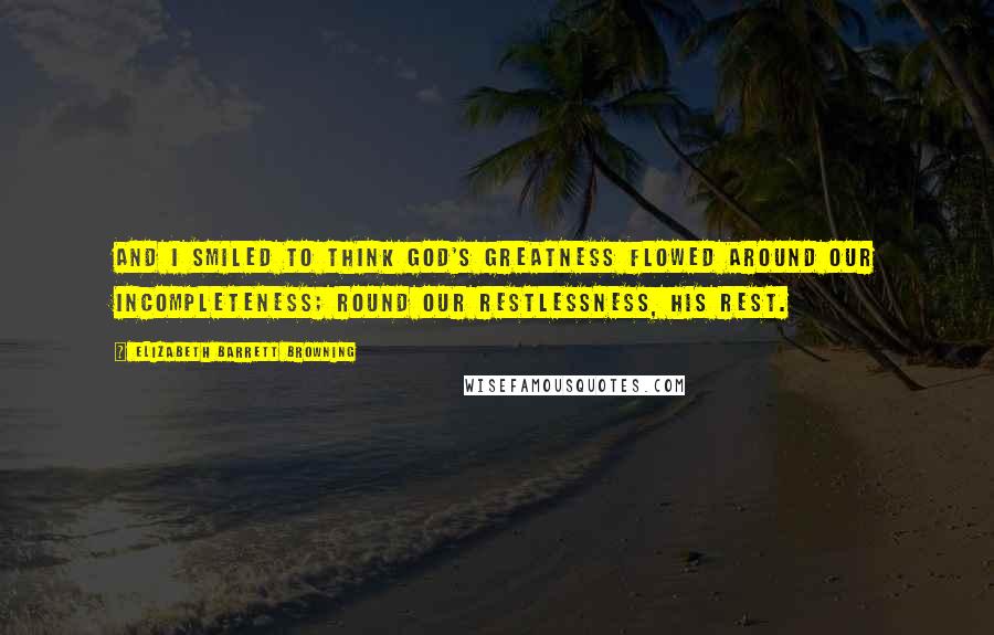 Elizabeth Barrett Browning quotes: And I smiled to think God's greatness flowed around our incompleteness; Round our restlessness, His rest.