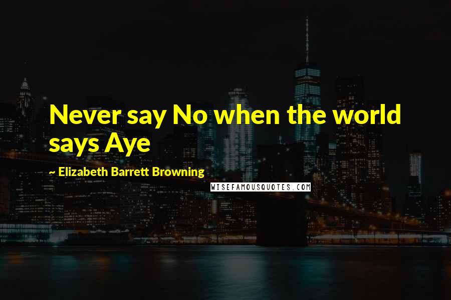 Elizabeth Barrett Browning quotes: Never say No when the world says Aye