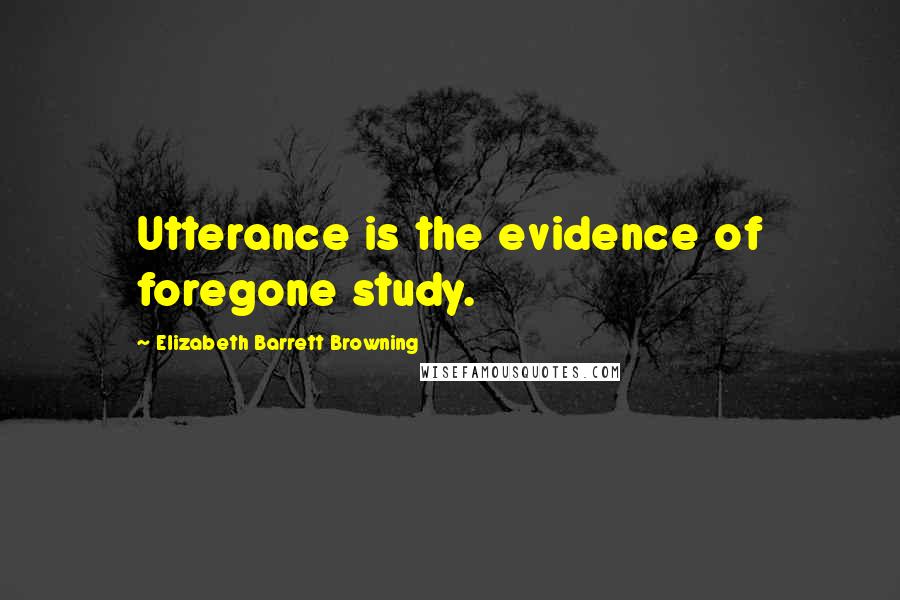 Elizabeth Barrett Browning quotes: Utterance is the evidence of foregone study.