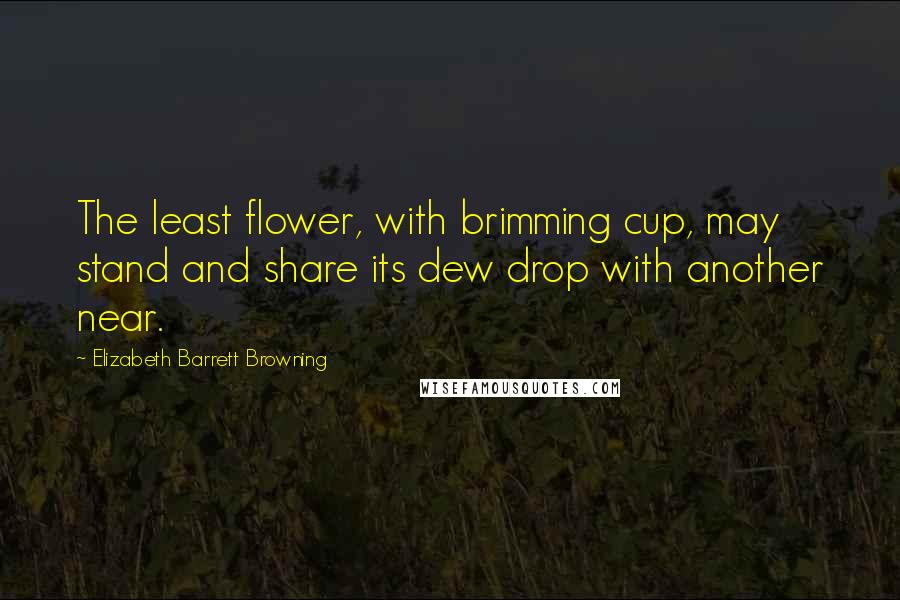 Elizabeth Barrett Browning quotes: The least flower, with brimming cup, may stand and share its dew drop with another near.