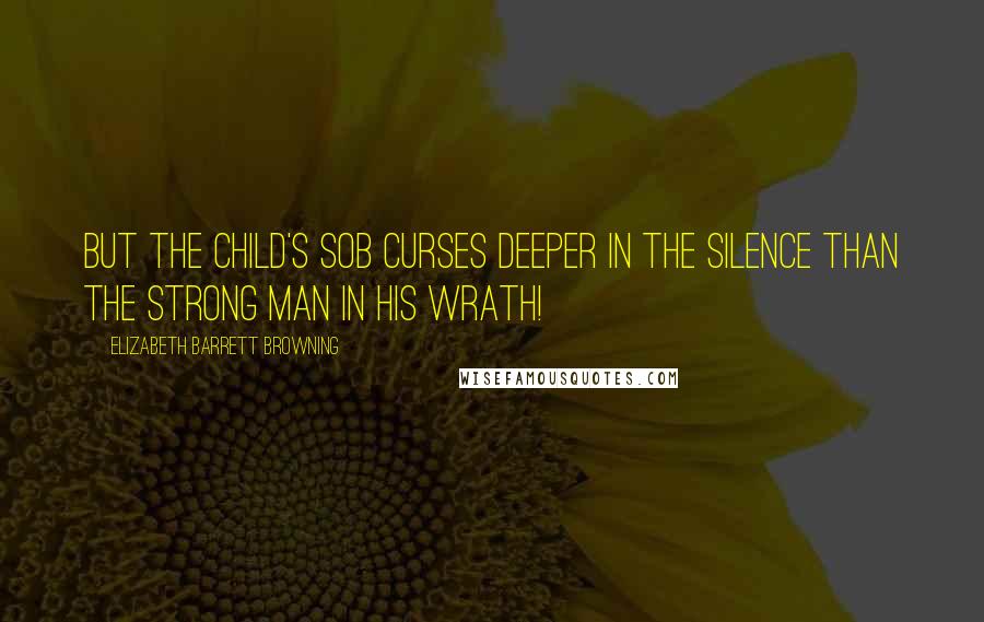 Elizabeth Barrett Browning quotes: But the child's sob curses deeper in the silence than the strong man in his wrath!