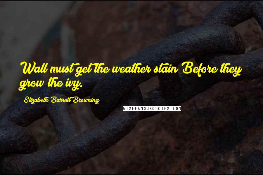 Elizabeth Barrett Browning quotes: Wall must get the weather stain Before they grow the ivy.