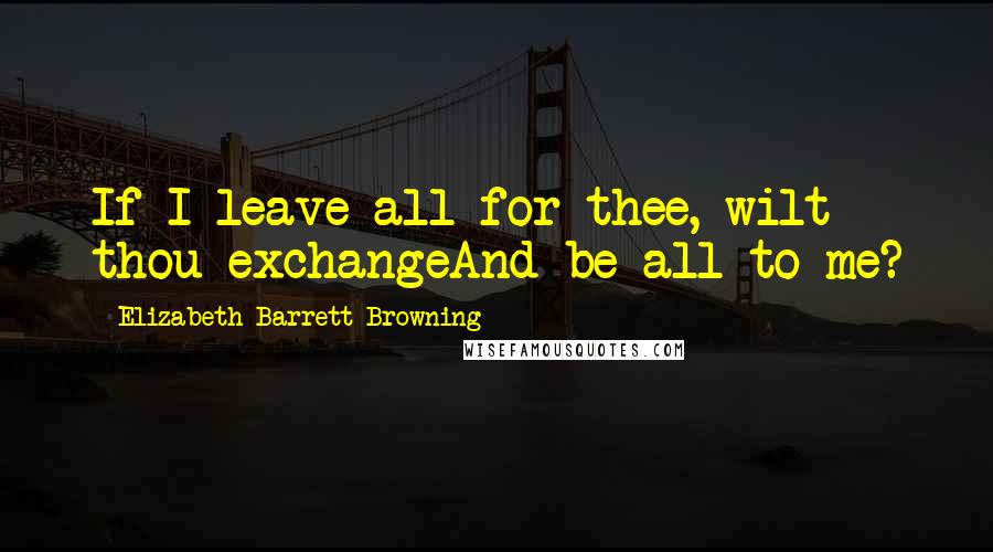 Elizabeth Barrett Browning quotes: If I leave all for thee, wilt thou exchangeAnd be all to me?