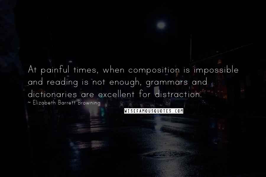 Elizabeth Barrett Browning quotes: At painful times, when composition is impossible and reading is not enough, grammars and dictionaries are excellent for distraction.