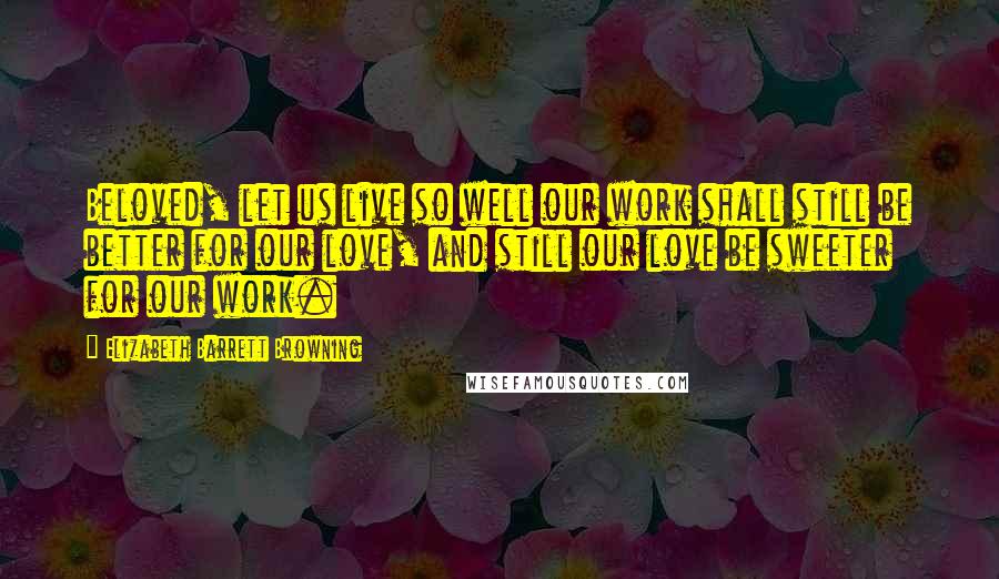 Elizabeth Barrett Browning quotes: Beloved, let us live so well our work shall still be better for our love, and still our love be sweeter for our work.