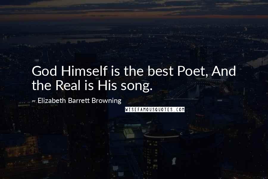 Elizabeth Barrett Browning quotes: God Himself is the best Poet, And the Real is His song.