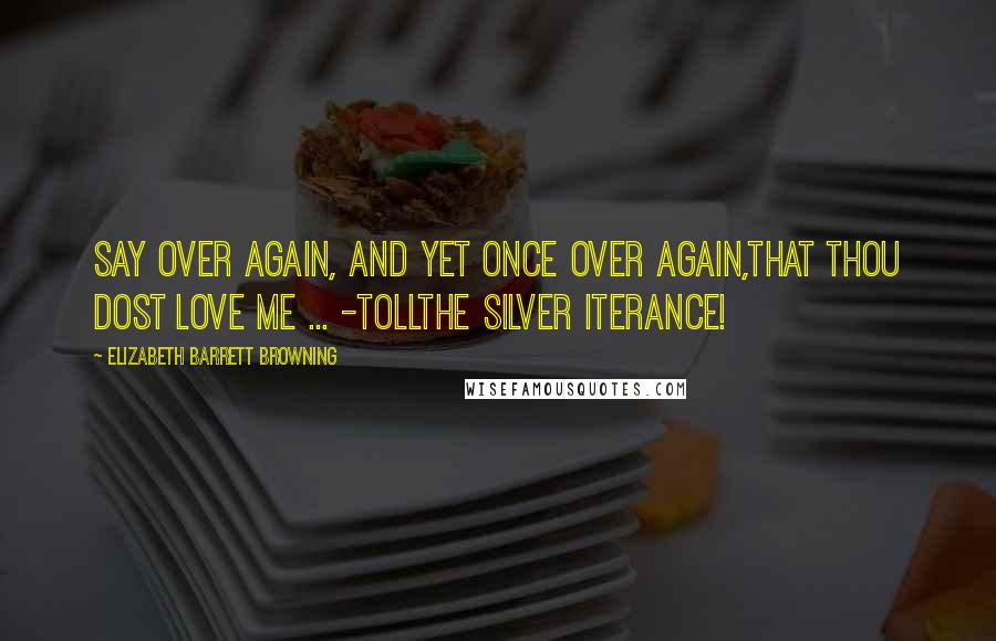 Elizabeth Barrett Browning quotes: Say over again, and yet once over again,That thou dost love me ... -tollThe silver iterance!