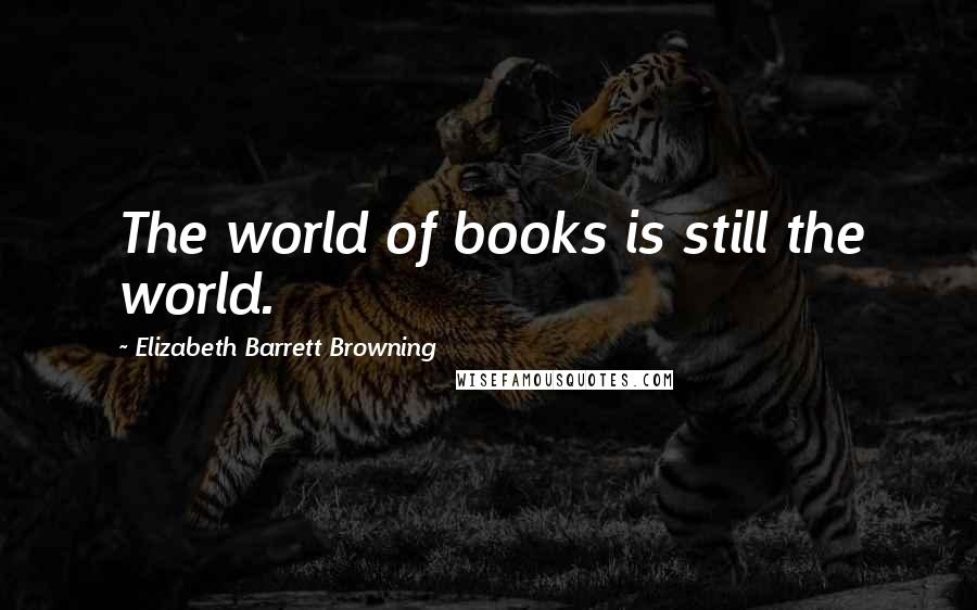 Elizabeth Barrett Browning quotes: The world of books is still the world.