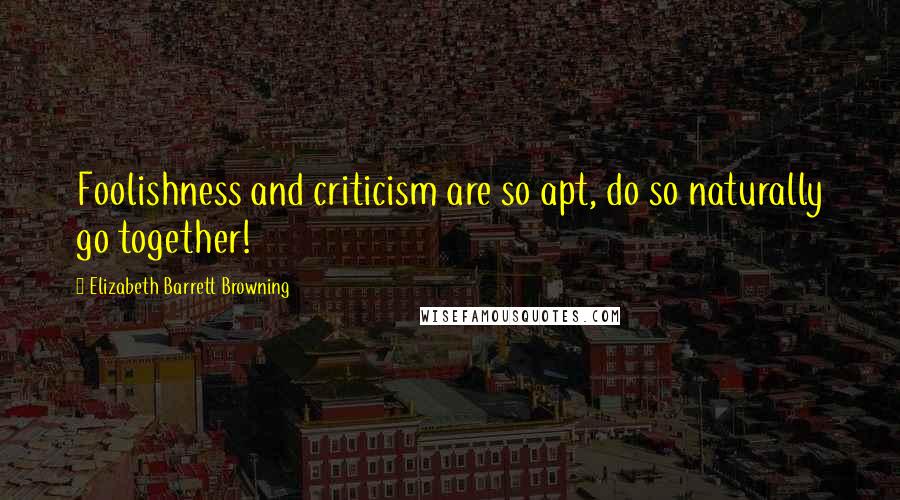 Elizabeth Barrett Browning quotes: Foolishness and criticism are so apt, do so naturally go together!