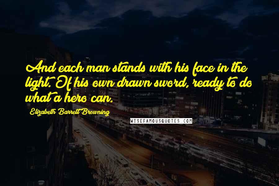 Elizabeth Barrett Browning quotes: And each man stands with his face in the light. Of his own drawn sword, ready to do what a hero can.