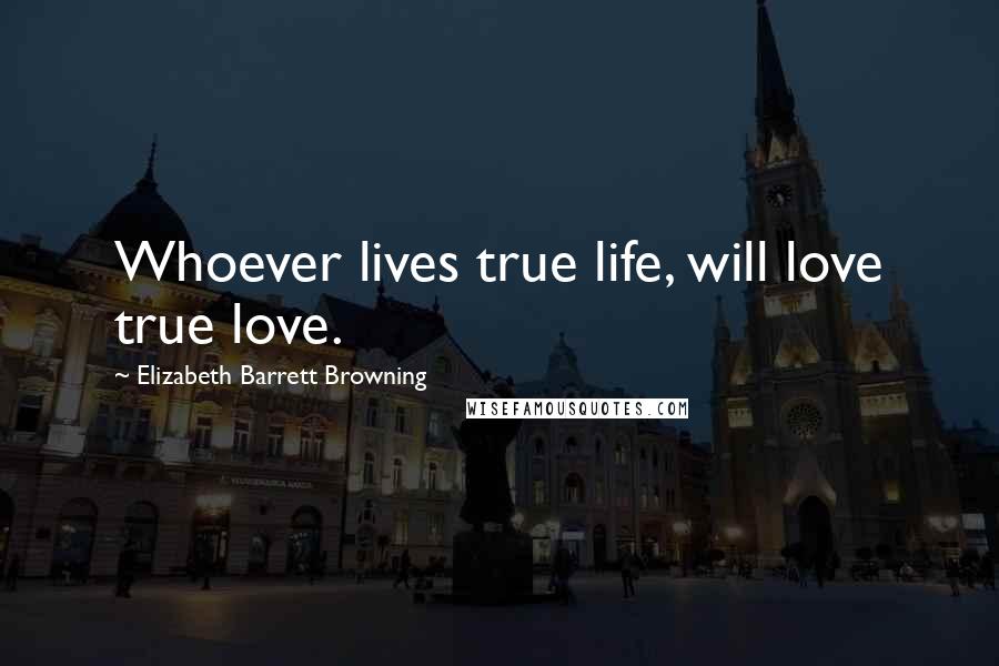 Elizabeth Barrett Browning quotes: Whoever lives true life, will love true love.