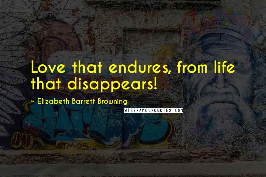 Elizabeth Barrett Browning quotes: Love that endures, from life that disappears!